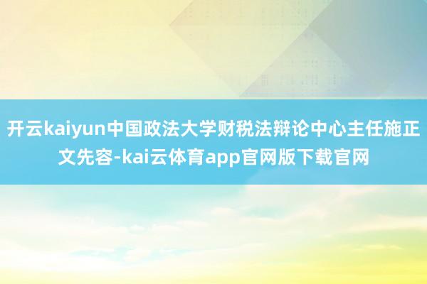 开云kaiyun中国政法大学财税法辩论中心主任施正文先容-kai云体育app官网版下载官网