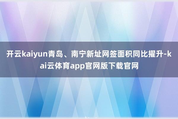开云kaiyun青岛、南宁新址网签面积同比擢升-kai云体育app官网版下载官网