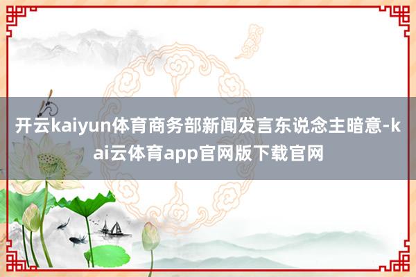 开云kaiyun体育商务部新闻发言东说念主暗意-kai云体育app官网版下载官网