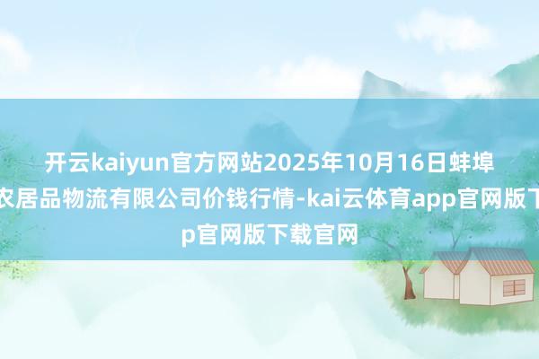 开云kaiyun官方网站2025年10月16日蚌埠海吉星农居品物流有限公司价钱行情-kai云体育app官网版下载官网