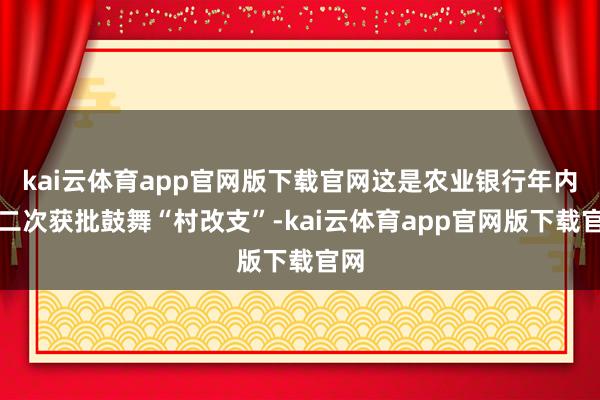 kai云体育app官网版下载官网这是农业银行年内第二次获批鼓舞“村改支”-kai云体育app官网版下载官网