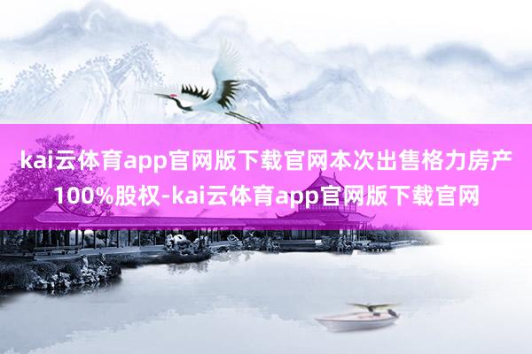 kai云体育app官网版下载官网　　本次出售格力房产100%股权-kai云体育app官网版下载官网