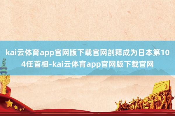 kai云体育app官网版下载官网剖释成为日本第104任首相-kai云体育app官网版下载官网