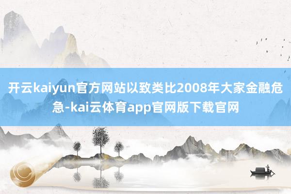 开云kaiyun官方网站以致类比2008年大家金融危急-kai云体育app官网版下载官网