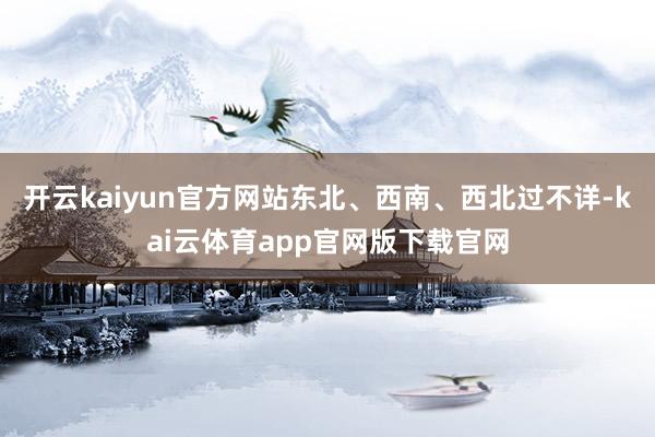 开云kaiyun官方网站东北、西南、西北过不详-kai云体育app官网版下载官网