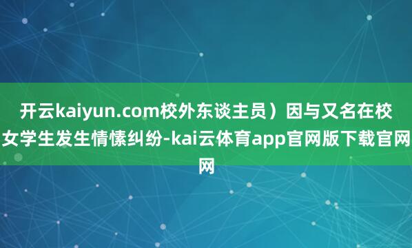 开云kaiyun.com校外东谈主员）因与又名在校女学生发生情愫纠纷-kai云体育app官网版下载官网