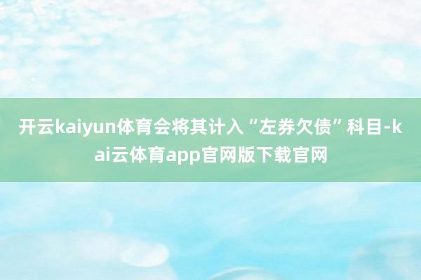 开云kaiyun体育会将其计入“左券欠债”科目-kai云体育app官网版下载官网