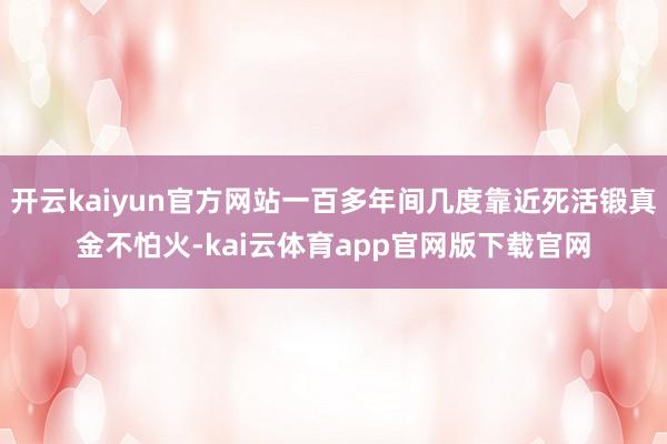 开云kaiyun官方网站一百多年间几度靠近死活锻真金不怕火-kai云体育app官网版下载官网