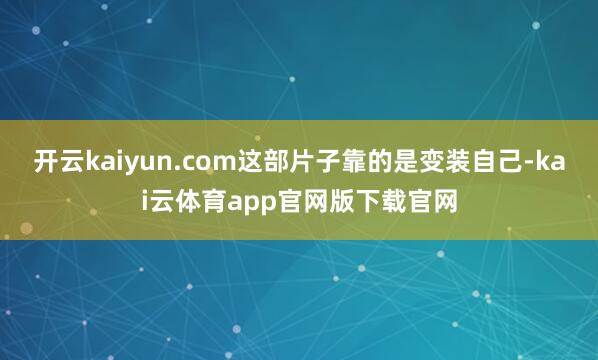 开云kaiyun.com这部片子靠的是变装自己-kai云体育app官网版下载官网