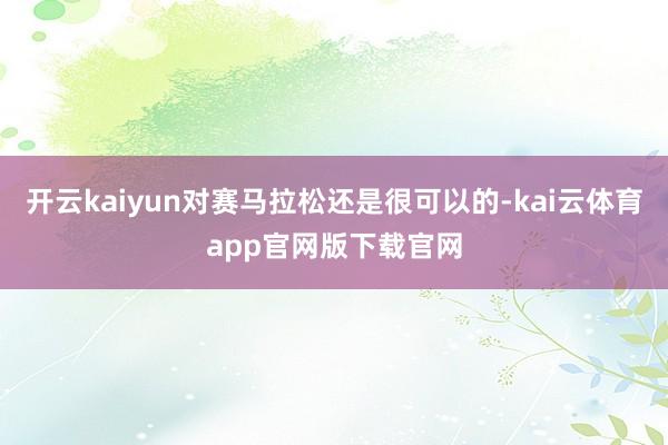 开云kaiyun对赛马拉松还是很可以的-kai云体育app官网版下载官网