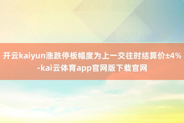 开云kaiyun涨跌停板幅度为上一交往时结算价±4%-kai云体育app官网版下载官网