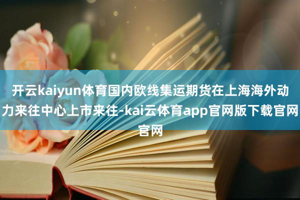 开云kaiyun体育国内欧线集运期货在上海海外动力来往中心上市来往-kai云体育app官网版下载官网