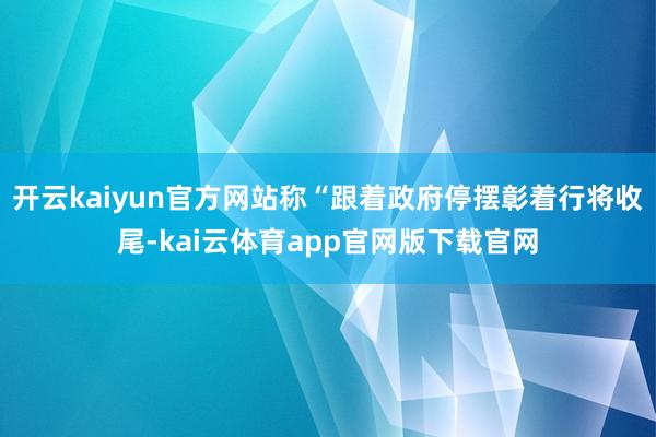 开云kaiyun官方网站称“跟着政府停摆彰着行将收尾-kai云体育app官网版下载官网