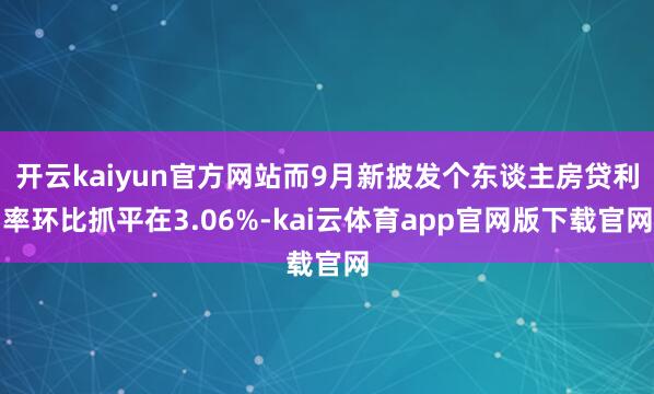 开云kaiyun官方网站而9月新披发个东谈主房贷利率环比抓平在3.06%-kai云体育app官网版下载官网