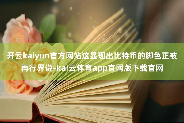 开云kaiyun官方网站　　这显现出比特币的脚色正被再行界说-kai云体育app官网版下载官网