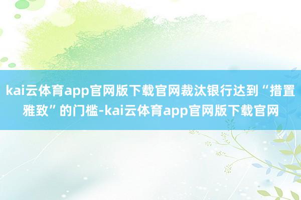 kai云体育app官网版下载官网裁汰银行达到“措置雅致”的门槛-kai云体育app官网版下载官网
