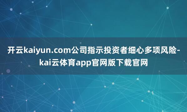 开云kaiyun.com公司指示投资者细心多项风险-kai云体育app官网版下载官网
