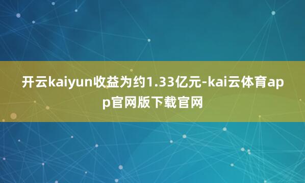开云kaiyun收益为约1.33亿元-kai云体育app官网版下载官网