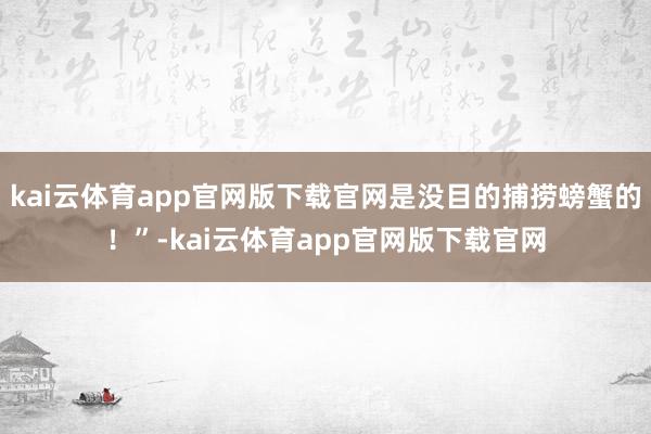 kai云体育app官网版下载官网是没目的捕捞螃蟹的！”-kai云体育app官网版下载官网