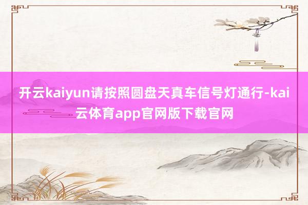 开云kaiyun请按照圆盘天真车信号灯通行-kai云体育app官网版下载官网