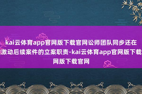 kai云体育app官网版下载官网讼师团队同步还在赓续激动后续案件的立案职责-kai云体育app官网版下载官网