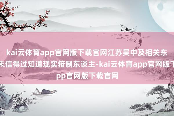 kai云体育app官网版下载官网江苏吴中及相关东谈主员未信得过知道现实箝制东谈主-kai云体育app官网版下载官网