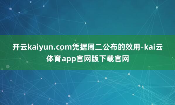 开云kaiyun.com 凭据周二公布的效用-kai云体育app官网版下载官网