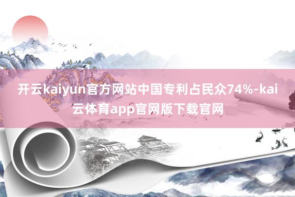 开云kaiyun官方网站中国专利占民众74%-kai云体育app官网版下载官网