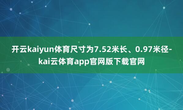 开云kaiyun体育尺寸为7.52米长、0.97米径-kai云体育app官网版下载官网