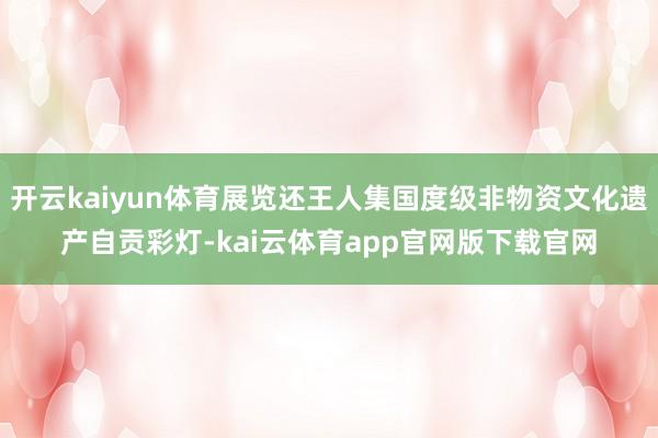 开云kaiyun体育展览还王人集国度级非物资文化遗产自贡彩灯-kai云体育app官网版下载官网