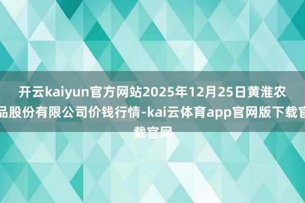 开云kaiyun官方网站2025年12月25日黄淮农居品股份有限公司价钱行情-kai云体育app官网版下载官网