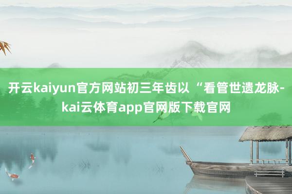 开云kaiyun官方网站初三年齿以 “看管世遗龙脉-kai云体育app官网版下载官网