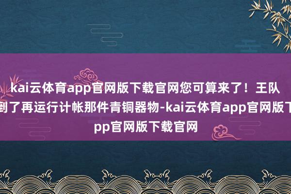 kai云体育app官网版下载官网您可算来了！王队说等您到了再运行计帐那件青铜器物-kai云体育app官网版下载官网