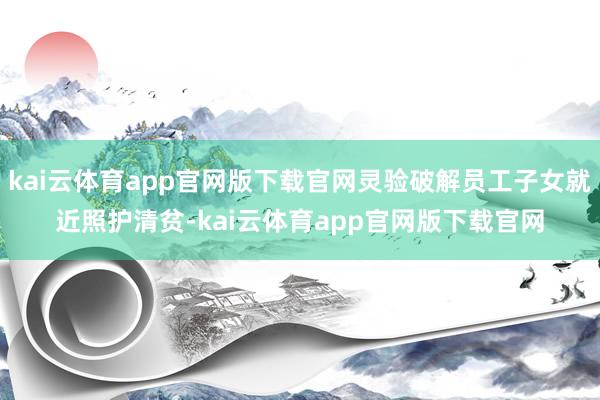 kai云体育app官网版下载官网灵验破解员工子女就近照护清贫-kai云体育app官网版下载官网