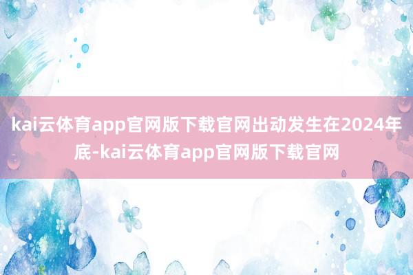 kai云体育app官网版下载官网出动发生在2024年底-kai云体育app官网版下载官网