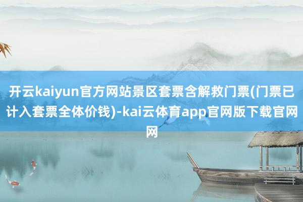 开云kaiyun官方网站景区套票含解救门票(门票已计入套票全体价钱)-kai云体育app官网版下载官网
