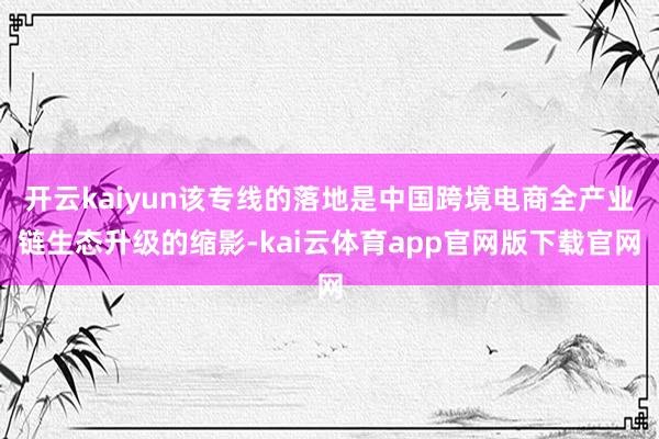 开云kaiyun该专线的落地是中国跨境电商全产业链生态升级的缩影-kai云体育app官网版下载官网