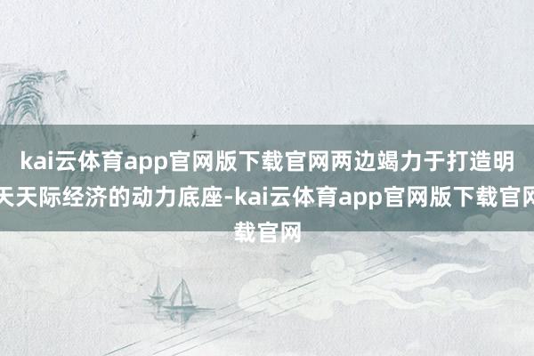 kai云体育app官网版下载官网两边竭力于打造明天天际经济的动力底座-kai云体育app官网版下载官网