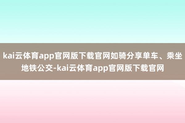 kai云体育app官网版下载官网如骑分享单车、乘坐地铁公交-kai云体育app官网版下载官网
