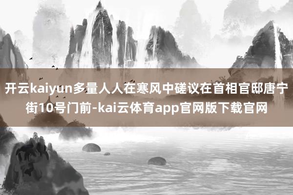 开云kaiyun多量人人在寒风中磋议在首相官邸唐宁街10号门前-kai云体育app官网版下载官网