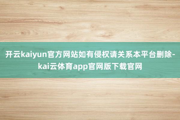开云kaiyun官方网站如有侵权请关系本平台删除-kai云体育app官网版下载官网