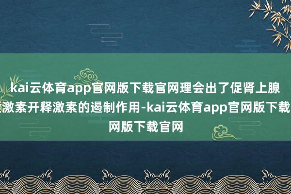 kai云体育app官网版下载官网理会出了促肾上腺皮质激素开释激素的遏制作用-kai云体育app官网版下载官网