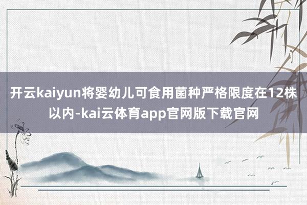 开云kaiyun将婴幼儿可食用菌种严格限度在12株以内-kai云体育app官网版下载官网
