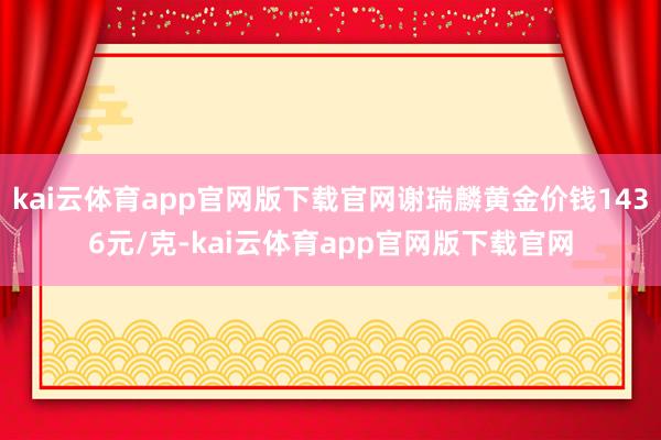 kai云体育app官网版下载官网谢瑞麟黄金价钱1436元/克-kai云体育app官网版下载官网