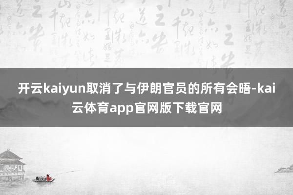 开云kaiyun取消了与伊朗官员的所有会晤-kai云体育app官网版下载官网