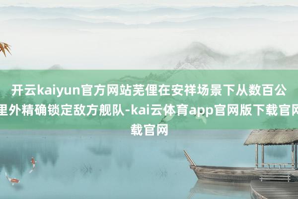 开云kaiyun官方网站芜俚在安祥场景下从数百公里外精确锁定敌方舰队-kai云体育app官网版下载官网