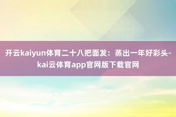 开云kaiyun体育二十八把面发:蒸出一年好彩头-kai云体育app官网版下载官网
