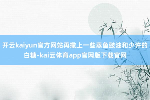 开云kaiyun官方网站再撒上一些蒸鱼豉油和少许的白糖-kai云体育app官网版下载官网