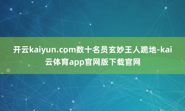 开云kaiyun.com数十名员玄妙王人跪地-kai云体育app官网版下载官网