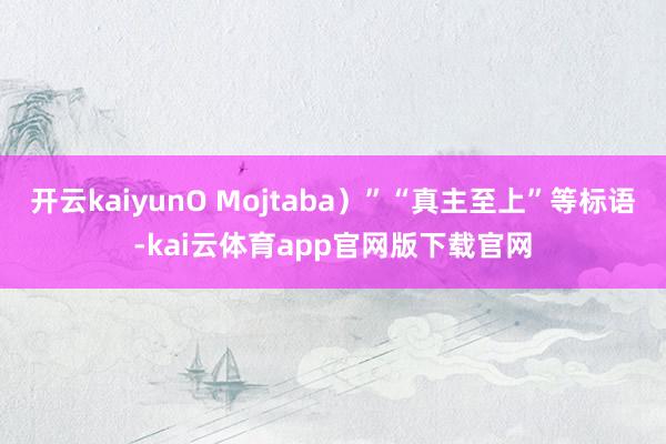 开云kaiyunO Mojtaba)”“真主至上”等标语-kai云体育app官网版下载官网
